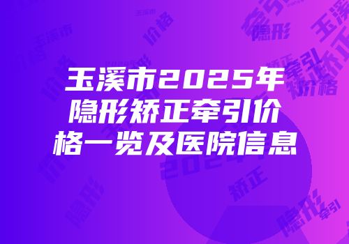 玉溪市2025年隐形矫正牵引价格一览及医院信息