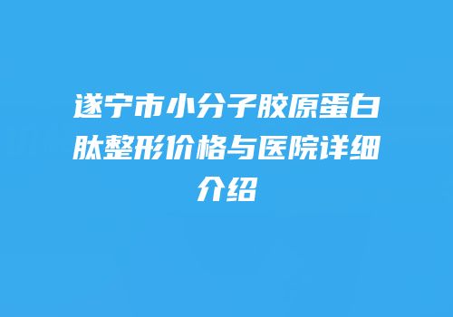 遂宁市小分子胶原蛋白肽整形价格与医院详细介绍