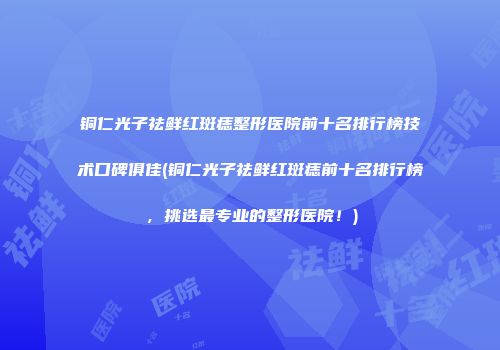 铜仁光子祛鲜红斑痣整形医院前十名排行榜技术口碑俱佳(铜仁光子祛鲜红斑痣前十名排行榜，挑选最专业的整形医院！)
