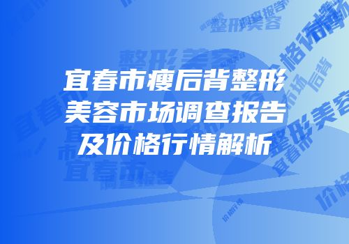 宜春市瘦后背整形美容市场调查报告及价格行情解析