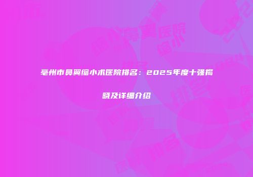 亳州市鼻翼缩小术医院排名：2025年度十强揭晓及详细介绍
