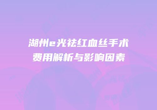 湖州e光祛红血丝手术费用解析与影响因素