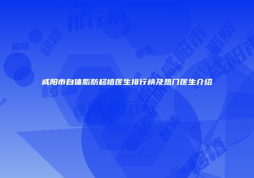 咸阳市自体脂肪移植医生排行榜及热门医生介绍