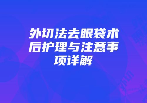 外切法去眼袋术后护理与注意事项详解
