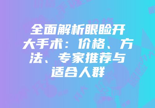 全面解析眼睑开大手术：价格、方法、专家推荐与适合人群