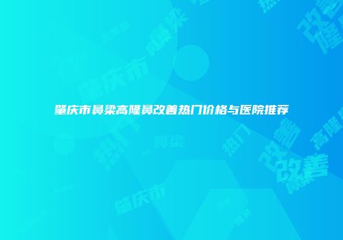 肇庆市鼻梁高隆鼻改善热门价格与医院推荐
