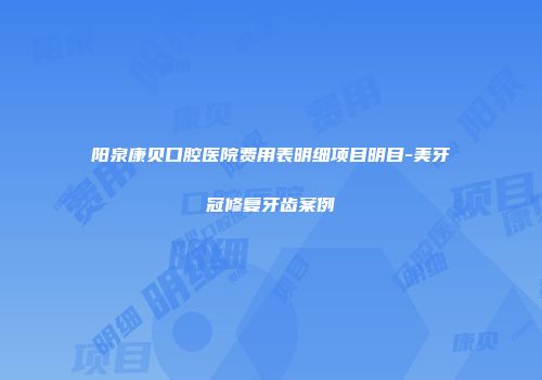 阳泉康贝口腔医院费用表明细项目明目-美牙冠修复牙齿案例