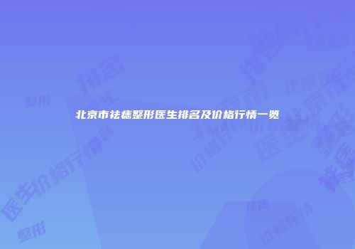 北京市祛痣整形医生排名及价格行情一览