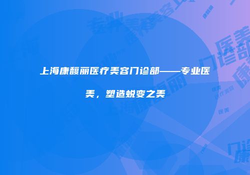 上海康馥丽医疗美容门诊部——专业医美，塑造蜕变之美