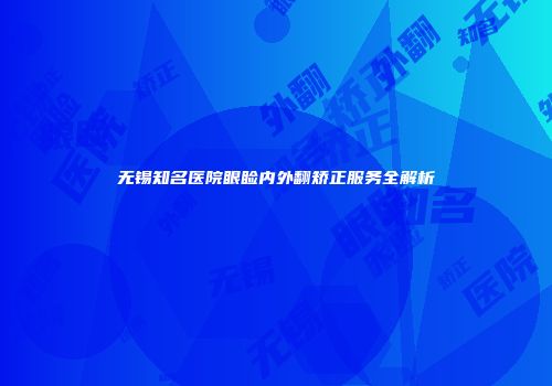 无锡知名医院眼睑内外翻矫正服务全解析
