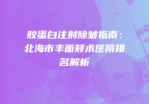 胶蛋白注射除皱指南：北海市丰面颊术医院排名解析