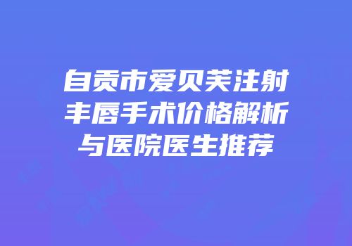 自贡市爱贝芙注射丰唇手术价格解析与医院医生推荐