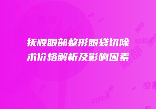 抚顺眼部整形眼袋切除术价格解析及影响因素