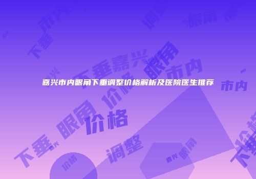 嘉兴市内眼角下垂调整价格解析及医院医生推荐