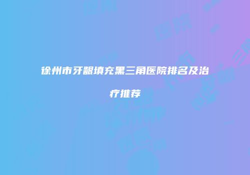 徐州市牙龈填充黑三角医院排名及治疗推荐