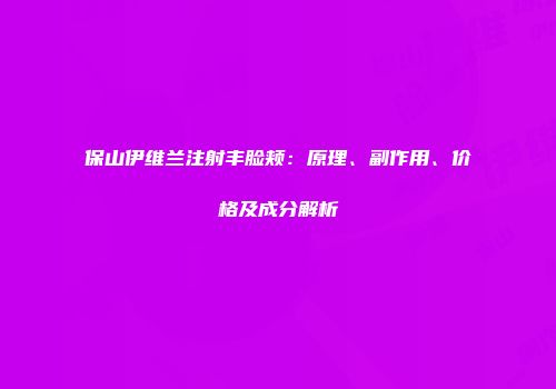 保山伊维兰注射丰脸颊：原理、副作用、价格及成分解析