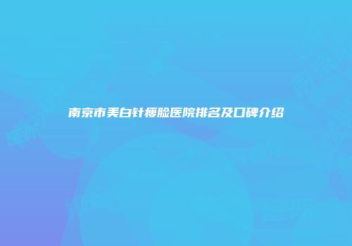 南京市美白针瘦脸医院排名及口碑介绍