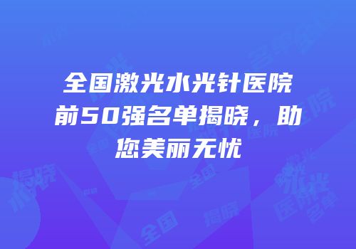 全国激光水光针医院前50强名单揭晓，助您美丽无忧