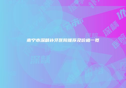 南宁市深龋补牙医院推荐及价格一览
