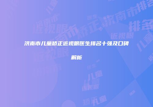 济南市儿童矫正近视眼医生排名十强及口碑解析