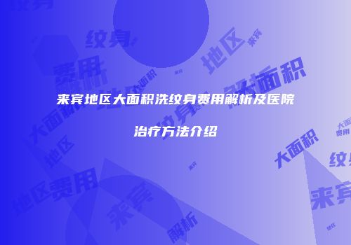 来宾地区大面积洗纹身费用解析及医院治疗方法介绍