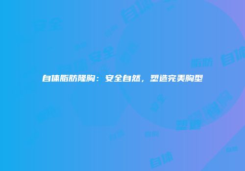 自体脂肪隆胸：安全自然，塑造完美胸型