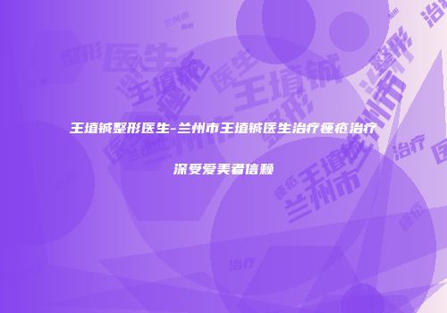王埴铖整形医生-兰州市王埴铖医生治疗痤疮治疗深受爱美者信赖