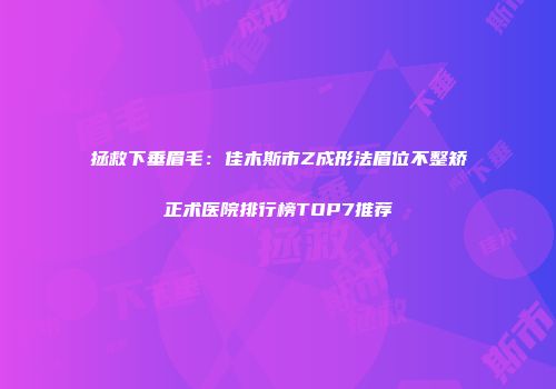 拯救下垂眉毛：佳木斯市Z成形法眉位不整矫正术医院排行榜TOP7推荐
