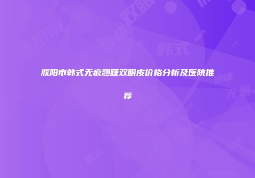 濮阳市韩式无痕翘睫双眼皮价格分析及医院推荐