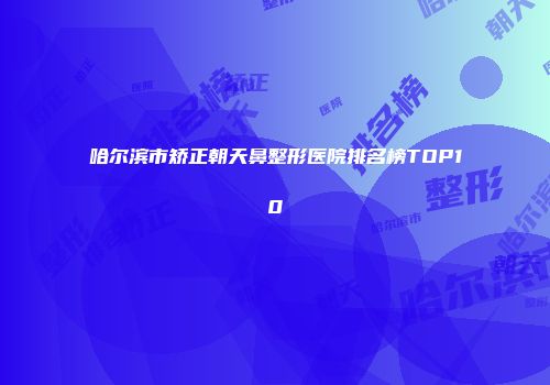 哈尔滨市矫正朝天鼻整形医院排名榜TOP10