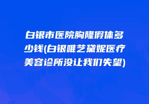 白银市医院胸隆假体多少钱(白银唯艺黛妮医疗美容诊所没让我们失望)