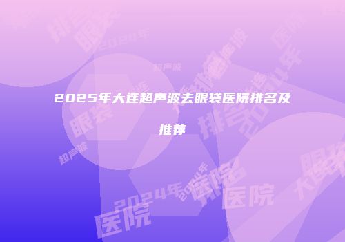 2025年大连超声波去眼袋医院排名及推荐