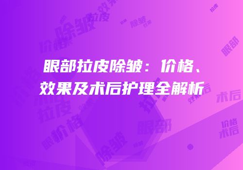 眼部拉皮除皱：价格、效果及术后护理全解析
