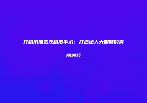开眼角加宽双眼皮手术：打造迷人大眼睛的美丽途径