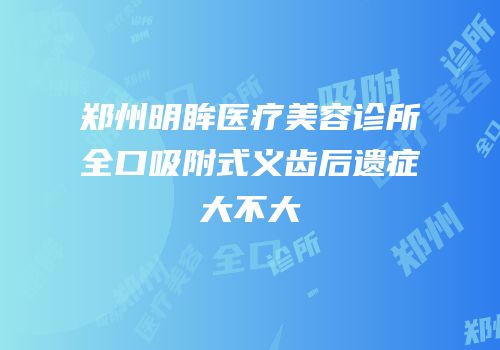 郑州明眸医疗美容诊所全口吸附式义齿后遗症大不大