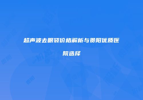 超声波去眼袋价格解析与贵阳优质医院选择