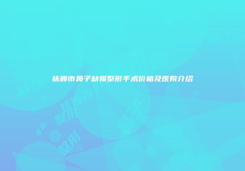 抚顺市鼻子缺损整形手术价格及医院介绍