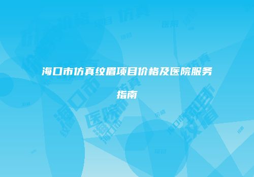 海口市仿真纹眉项目价格及医院服务指南