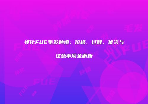 怀化FUE毛发种植：价格、过程、优劣与注意事项全解析