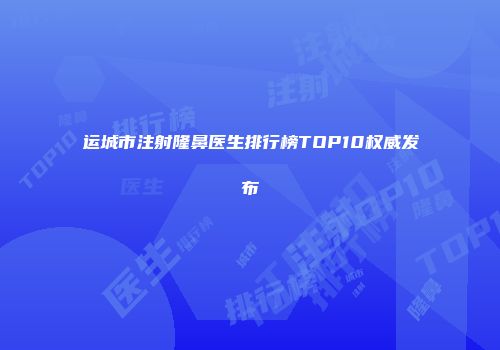运城市注射隆鼻医生排行榜TOP10权威发布