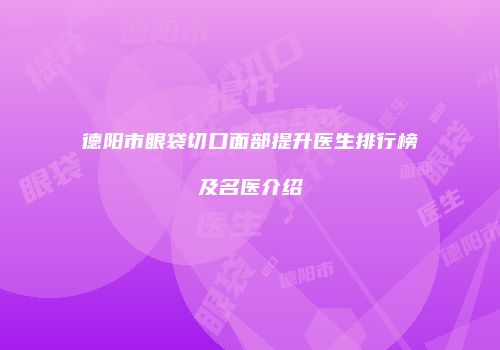 德阳市眼袋切口面部提升医生排行榜及名医介绍