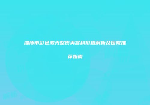淄博市彩色激光整形美容科价格解析及医院推荐指南