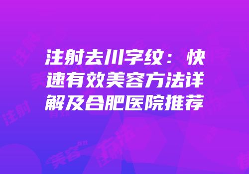 注射去川字纹：快速有效美容方法详解及合肥医院推荐