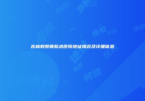吉林射频瘦脸术医院地址排名及详细信息