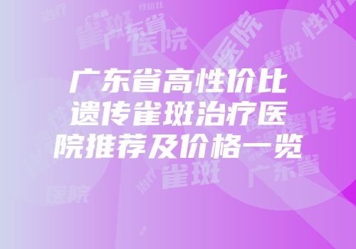 广东省高性价比遗传雀斑治疗医院推荐及价格一览
