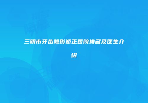 三明市牙齿隐形矫正医院排名及医生介绍