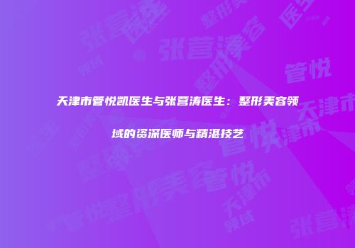 天津市管悦凯医生与张营涛医生：整形美容领域的资深医师与精湛技艺