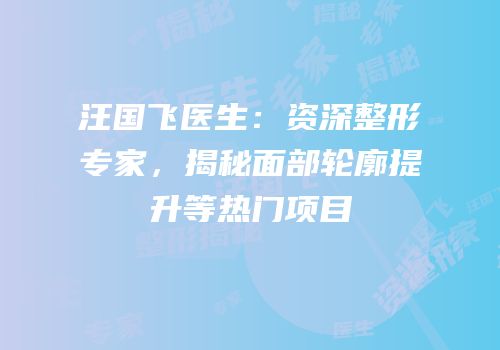 汪国飞医生：资深整形专家，揭秘面部轮廓提升等热门项目