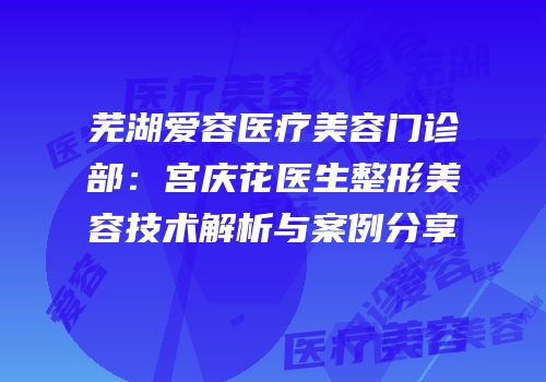 芜湖爱容医疗美容门诊部：宫庆花医生整形美容技术解析与案例分享