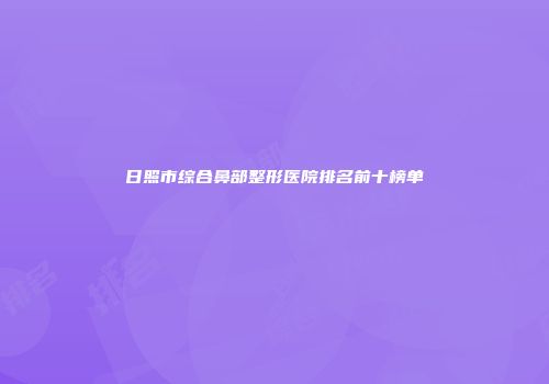 日照市综合鼻部整形医院排名前十榜单